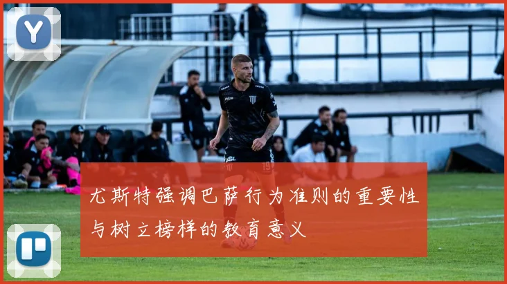 尤斯特强调巴萨行为准则的重要性与树立榜样的教育意义