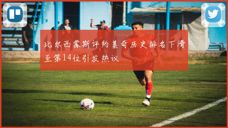 比尔西蒙斯评约基奇历史排名下滑至第14位引发热议