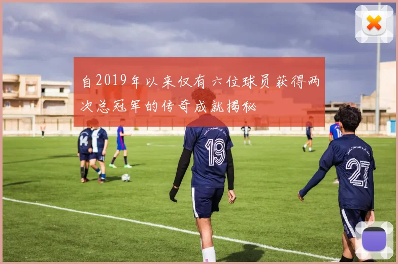 自2019年以来仅有六位球员获得两次总冠军的传奇成就揭秘