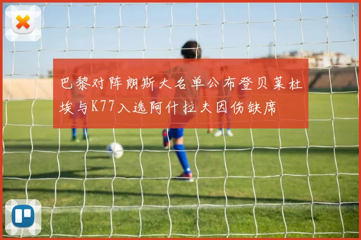 巴黎对阵朗斯大名单公布登贝莱杜埃与K77入选阿什拉夫因伤缺席