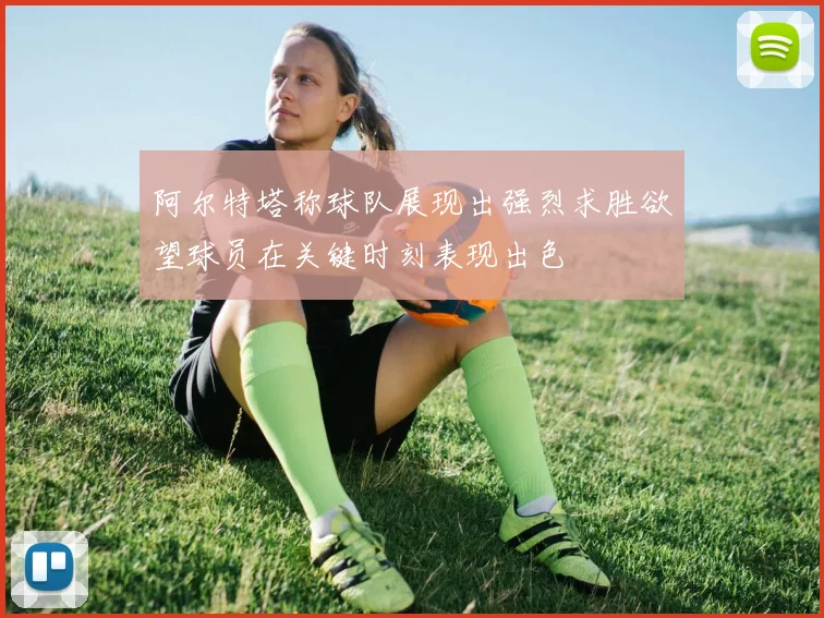 阿尔特塔称球队展现出强烈求胜欲望球员在关键时刻表现出色