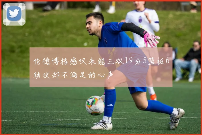 伦德博格感叹未能三双19分5篮板6助攻却不满足的心声