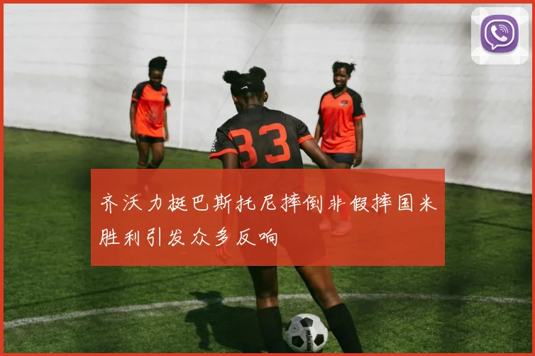 齐沃力挺巴斯托尼摔倒非假摔国米胜利引发众多反响