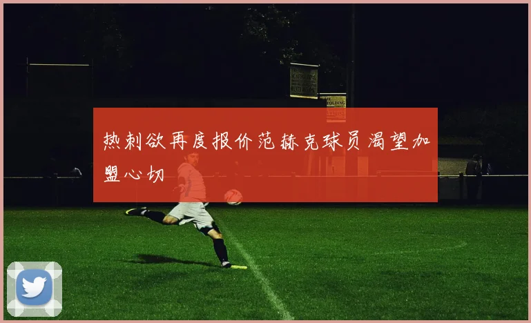 热刺欲再度报价范赫克球员渴望加盟心切