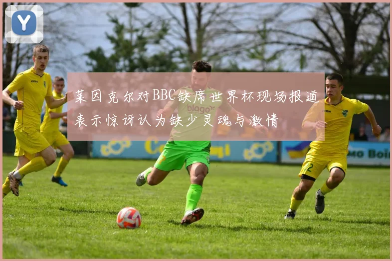 莱因克尔对BBC缺席世界杯现场报道表示惊讶认为缺少灵魂与激情