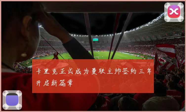 卡里克正式成为曼联主帅签约三年开启新篇章