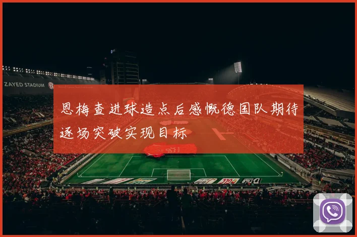恩梅查进球造点后感慨德国队期待逐场突破实现目标