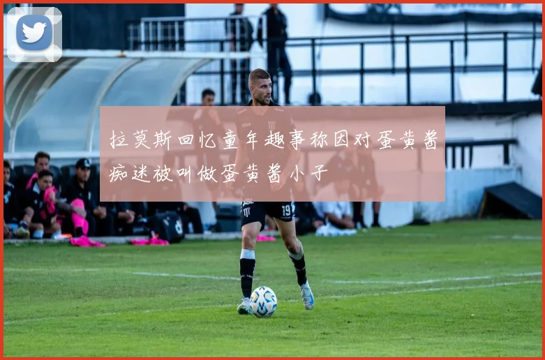拉莫斯回忆童年趣事称因对蛋黄酱痴迷被叫做蛋黄酱小子