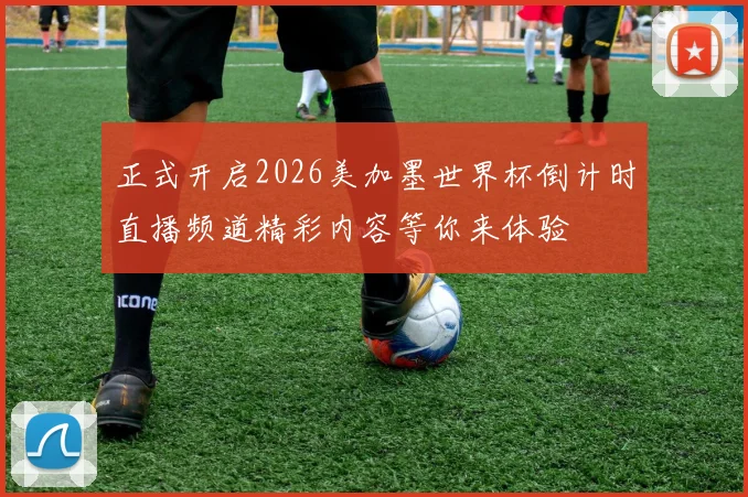 正式开启2026美加墨世界杯倒计时直播频道精彩内容等你来体验