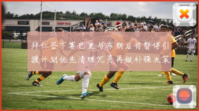 拜仁签下赛巴里与布朗后将暂停引援计划优先清理冗员再做补强决策