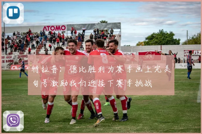 特拉普：德比胜利为赛季画上完美句号激励我们迎接下赛季挑战