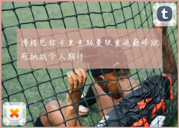 博格巴称卡里克助曼联重返巅峰欧冠挑战令人期待