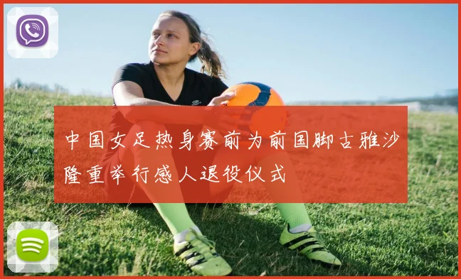 中国女足热身赛前为前国脚古雅沙隆重举行感人退役仪式
